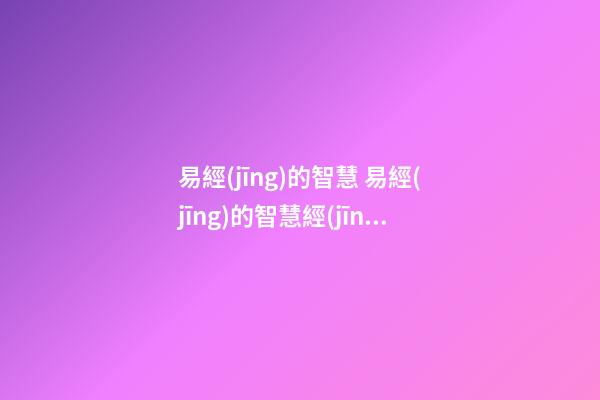 易經(jīng)的智慧 易經(jīng)的智慧經(jīng)典語(yǔ)錄-第1張-觀點(diǎn)-玄機(jī)派